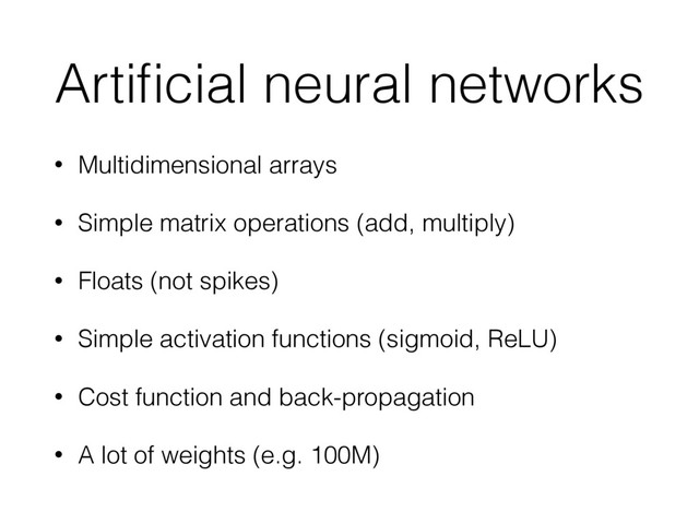 Artiﬁcial neural networks
• Multidimensional arrays
• Simple matrix operations (add, multiply)
• Floats (not spikes)
• Simple activation functions (sigmoid, ReLU)
• Cost function and back-propagation
• A lot of weights (e.g. 100M)
