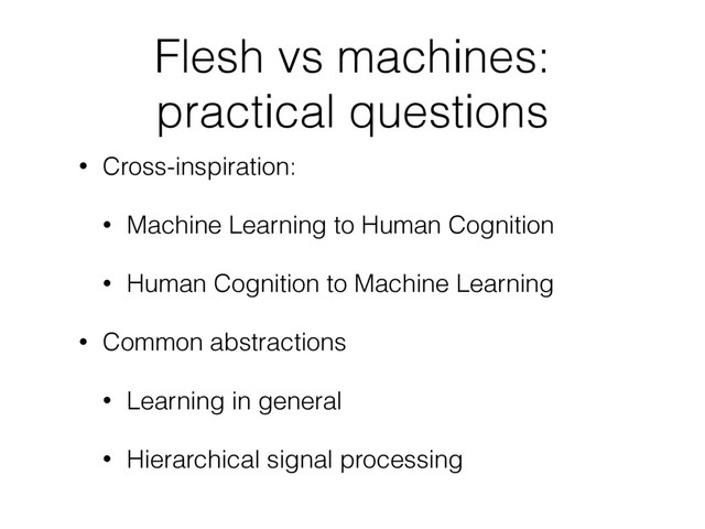 Flesh vs machines: 
practical questions
• Cross-inspiration:
• Machine Learning to Human Cognition
• Human Cognition to Machine Learning
• Common abstractions
• Learning in general
• Hierarchical signal processing

