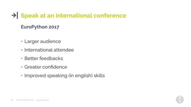 Paolo Melchiorre ~ @pauloxnet
21
Speak at an international conference
EuroPython 2017
• Larger audience
• International attendee
• Better feedbacks
• Greater conﬁdence
• Improved speaking (in english) skills
