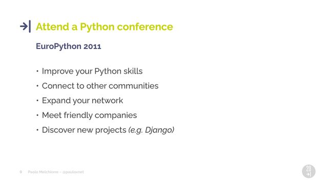 Paolo Melchiorre ~ @pauloxnet
9
Attend a Python conference
EuroPython 2011
• Improve your Python skills
• Connect to other communities
• Expand your network
• Meet friendly companies
• Discover new projects (e.g. Django)
