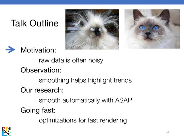 Talk Outline
Motivation:
raw data is often noisy
Observation:
smoothing helps highlight trends
Our research:
smooth automatically with ASAP
Going fast:
optimizations for fast rendering
11
