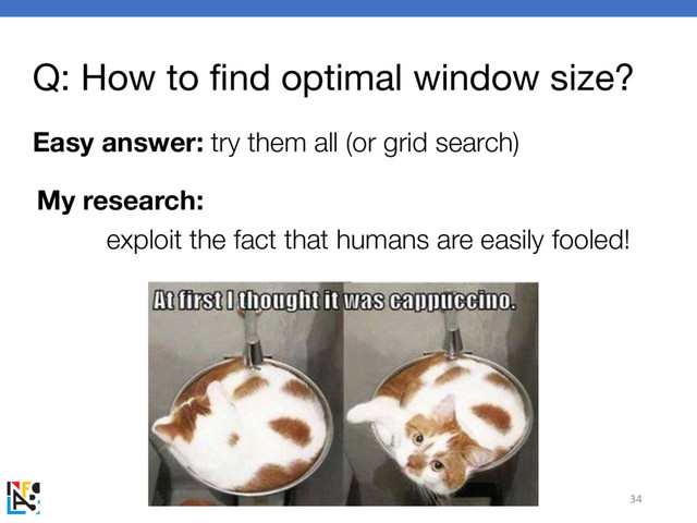 Q: How to find optimal window size?
Easy answer: try them all (or grid search)
34
My research:
exploit the fact that humans are easily fooled!
