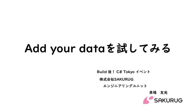 Add your dataを試してみる
株式会社SAKURUG
エンジニアリングユニット
草場 友光
Build 後！ C# Tokyo イベント
