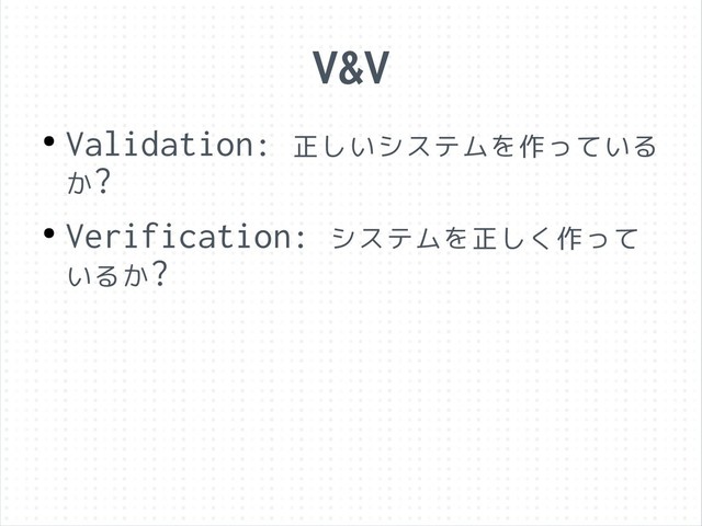 V&V
●
Validation: 正しいシステムを作っている
か?
●
Verification: システムを正しく作って
いるか?
