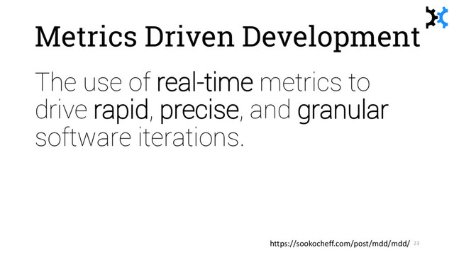 Metrics Driven Development
The use of real-time metrics to
drive rapid, precise, and granular
software iterations.
23
https://sookocheff.com/post/mdd/mdd/

