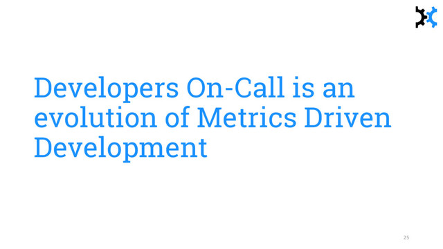 Developers On-Call is an
evolution of Metrics Driven
Development
25
