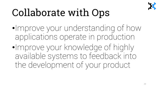 Collaborate with Ops
•Improve your understanding of how
applications operate in production
•Improve your knowledge of highly
available systems to feedback into
the development of your product
29
