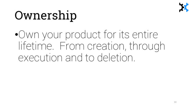 Ownership
•Own your product for its entire
lifetime. From creation, through
execution and to deletion.
30
