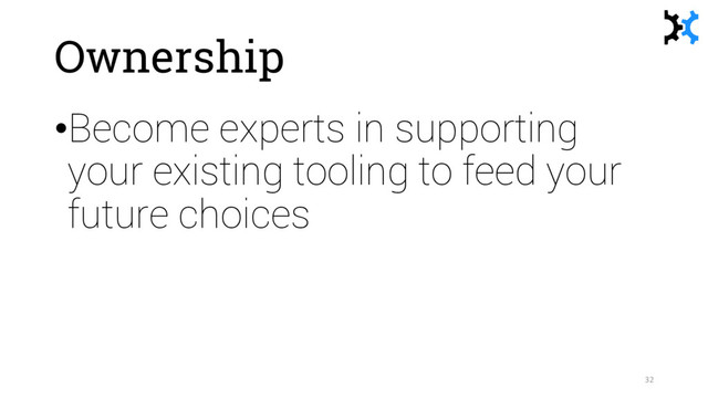 Ownership
•Become experts in supporting
your existing tooling to feed your
future choices
32
