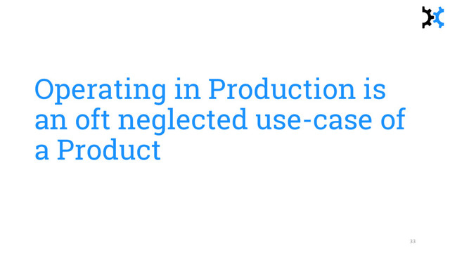 Operating in Production is
an oft neglected use-case of
a Product
33
