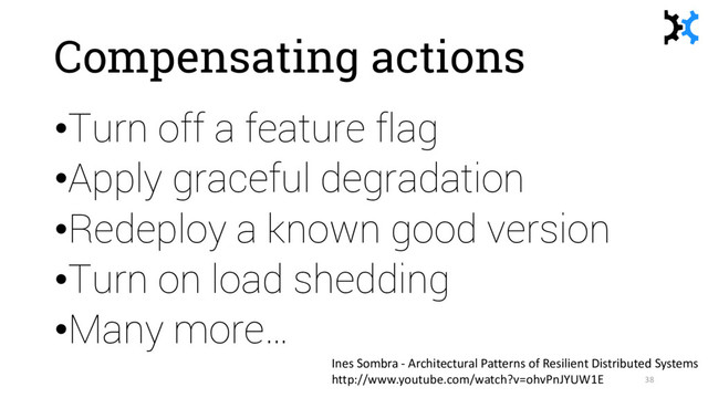 Compensating actions
•Turn off a feature flag
•Apply graceful degradation
•Redeploy a known good version
•Turn on load shedding
•Many more…
38
Ines Sombra - Architectural Patterns of Resilient Distributed Systems
http://www.youtube.com/watch?v=ohvPnJYUW1E
