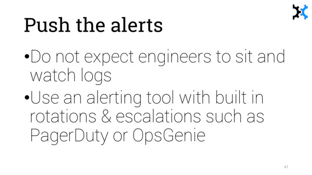 Push the alerts
•Do not expect engineers to sit and
watch logs
•Use an alerting tool with built in
rotations & escalations such as
PagerDuty or OpsGenie
47
