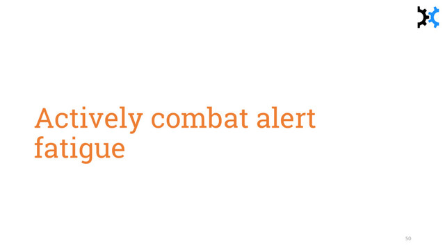 Actively combat alert
fatigue
50
