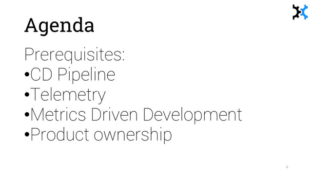 Agenda
Prerequisites:
•CD Pipeline
•Telemetry
•Metrics Driven Development
•Product ownership
6
