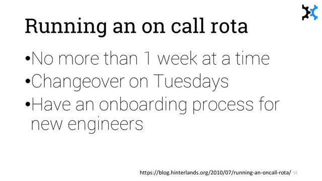 Running an on call rota
•No more than 1 week at a time
•Changeover on Tuesdays
•Have an onboarding process for
new engineers
52
https://blog.hinterlands.org/2010/07/running-an-oncall-rota/
