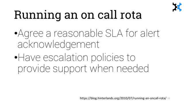 Running an on call rota
•Agree a reasonable SLA for alert
acknowledgement
•Have escalation policies to
provide support when needed
53
https://blog.hinterlands.org/2010/07/running-an-oncall-rota/
