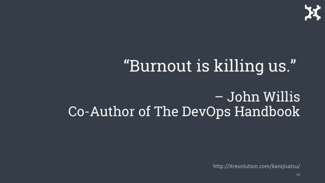 “Burnout is killing us.”
– John Willis
Co-Author of The DevOps Handbook
http://itrevolution.com/karojisatsu/
56
