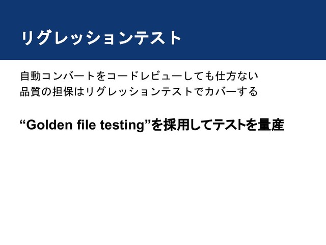 リグレッションテスト
自動コンバートをコードレビューしても仕方ない
品質の担保はリグレッションテストでカバーする
“Golden file testing”を採用し テストを量産
