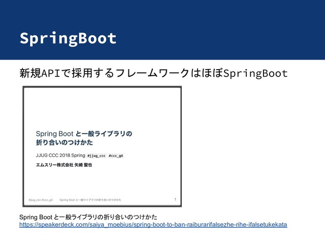 SpringBoot
新規APIで採用するフレームワークはほぼSpringBoot
Spring Boot 一般ライブラリ 折り合い けかた
https://speakerdeck.com/saiya_moebius/spring-boot-to-ban-raiburarifalsezhe-rihe-ifalsetukekata
