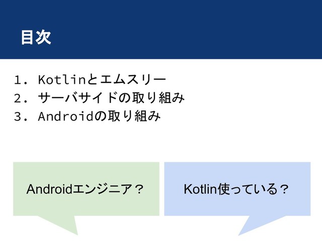 目次
1. Kotlinとエムスリー
2. サーバサイドの取り組み
3. Androidの取り組み
Androidエンジニア？ Kotlin使 いる？
