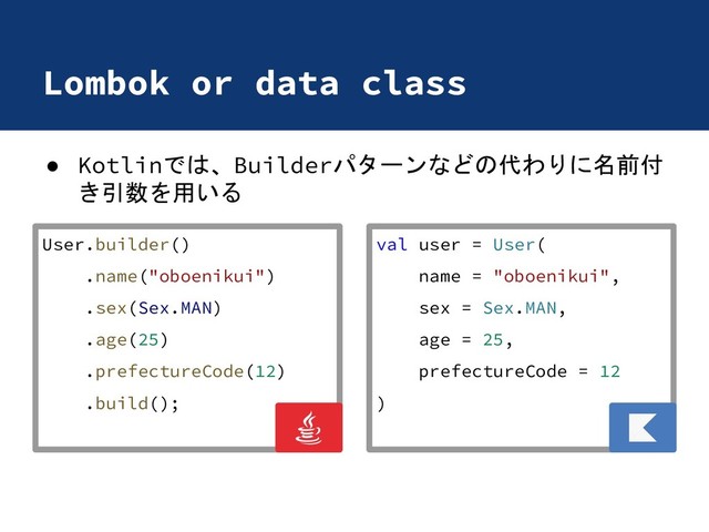 Lombok or data class
● Kotlinでは、Builderパターンなどの代わりに名前付
き引数を用いる
User.builder()
.name("oboenikui")
.sex(Sex.MAN)
.age(25)
.prefectureCode(12)
.build();
val user = User(
name = "oboenikui",
sex = Sex.MAN,
age = 25,
prefectureCode = 12
)
