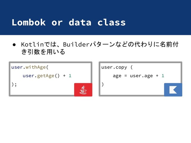 Lombok or data class
● Kotlinでは、Builderパターンなどの代わりに名前付
き引数を用いる
user.withAge(
user.getAge() + 1
);
user.copy (
age = user.age + 1
)
