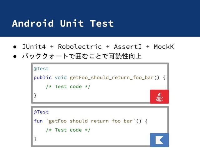 Android Unit Test
● JUnit4 + Robolectric + AssertJ + MockK
● バッククォートで囲むことで可読性向上
@Test
fun `getFoo should return foo bar`() {
/* Test code */
}
@Test
public void getFoo_should_return_foo_bar() {
/* Test code */
}
