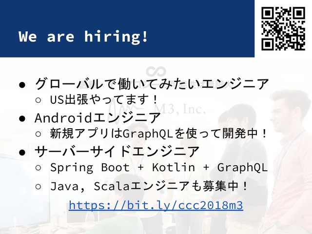 We are hiring!
● グローバルで働いてみたいエンジニア
○ US出張やってます！
● Androidエンジニア
○ 新規アプリはGraphQLを使って開発中！
● サーバーサイドエンジニア
○ Spring Boot + Kotlin + GraphQL
○ Java, Scalaエンジニアも募集中！
https://bit.ly/ccc2018m3
