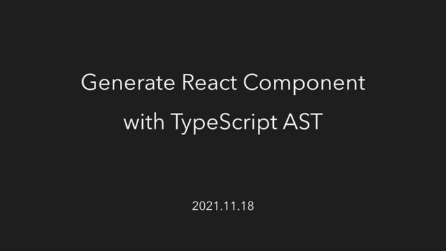 Generate React Component
with TypeScript AST
2021.11.18
