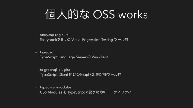 ݸਓతͳ OSS works
- storycap reg-suit:
StorybookΛ༻͍ͨVisual Regression Testing πʔϧ܈
- tsuquyomi:
TypeScript Language Server ͷ Vim client
- ts-graphql-plugin:
TypeScript Client ޲͚ͷGraphQL ։ൃ༷πʔϧ܈
- typed-css-modules:
CSS Modules Λ TypeScriptͰѻ͏ͨΊͷϢʔςΟϦςΟ
