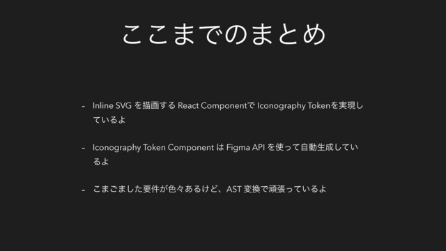 ͜͜·Ͱͷ·ͱΊ
- Inline SVG Λඳը͢Δ React ComponentͰ Iconography TokenΛ࣮ݱ͠
͍ͯΔΑ
- Iconography Token Component ͸ Figma API Λ࢖ͬͯࣗಈੜ੒͍ͯ͠
ΔΑ
- ͜·͝·ͨ͠ཁ͕݅৭ʑ͋Δ͚ͲɺAST ม׵Ͱؤு͍ͬͯΔΑ
