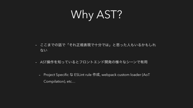Why AST?
- ͜͜·Ͱͷ࿩ͰʮͦΕਖ਼نදݱͰे෼Ͱ͸ʯͱࢥͬͨਓ΋͍Δ͔΋͠Ε
ͳ͍
- ASTૢ࡞Λ஌͍ͬͯΔͱϑϩϯτΤϯυ։ൃͷ༷ʑͳγʔϯͰ༗༻
- Project Speciﬁc ͳ ESLint rule ࡞੒, webpack custom loader (AoT
Compilation), etc…
