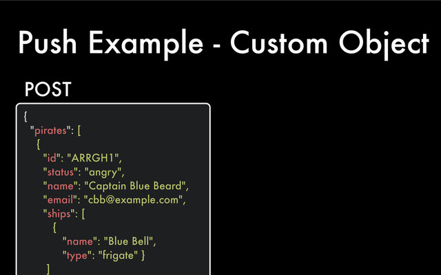 Push Example - Custom Object
{
"pirates": [
{
"id": "ARRGH1",
"status": "angry",
"name": "Captain Blue Beard",
"email": "cbb@example.com",
"ships": [
{
"name": "Blue Bell",
"type": "frigate" }
]
POST
