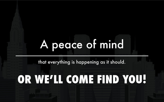 A peace of mind
that everything is happening as it should.
OR WE’LL COME FIND YOU!
