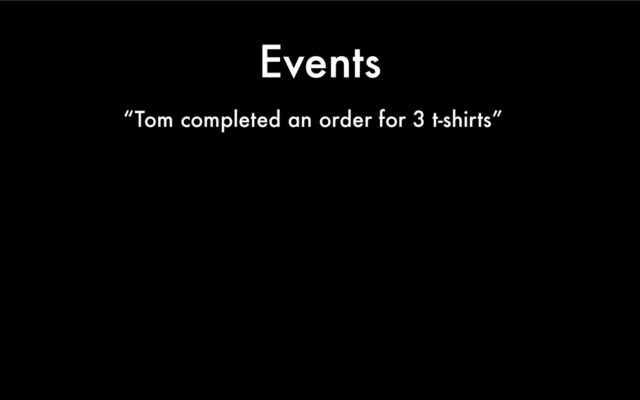 Events
“Tom completed an order for 3 t-shirts”
