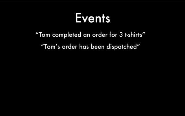 Events
“Tom completed an order for 3 t-shirts”
“Tom’s order has been dispatched”
