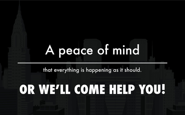 A peace of mind
that everything is happening as it should.
OR WE’LL COME HELP YOU!
