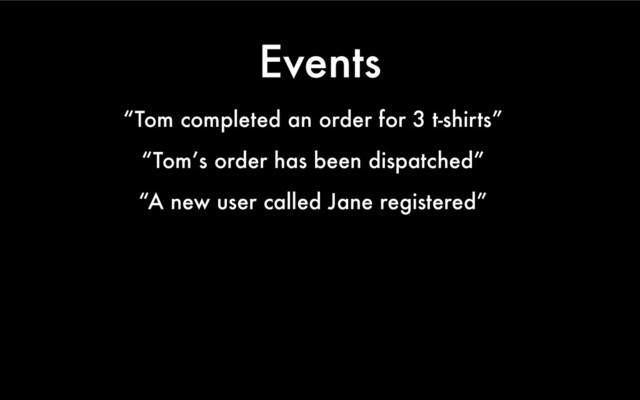 Events
“Tom completed an order for 3 t-shirts”
“Tom’s order has been dispatched”
“A new user called Jane registered”
