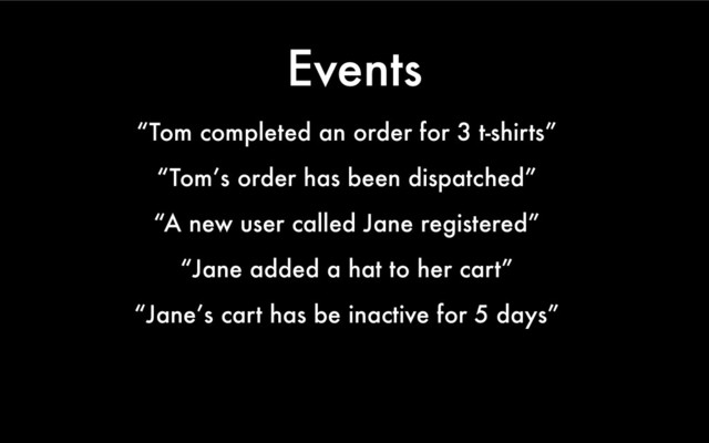 Events
“Tom completed an order for 3 t-shirts”
“Tom’s order has been dispatched”
“A new user called Jane registered”
“Jane added a hat to her cart”
“Jane’s cart has be inactive for 5 days”
