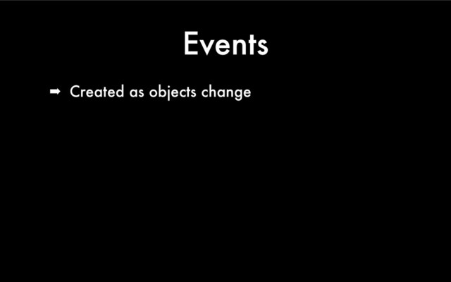 Events
➡ Created as objects change
