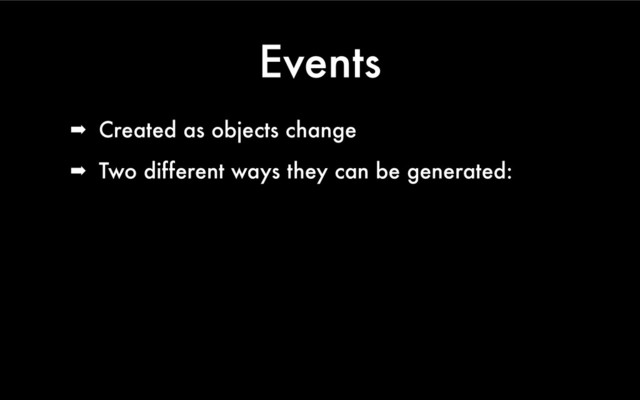 Events
➡ Created as objects change
➡ Two different ways they can be generated:

