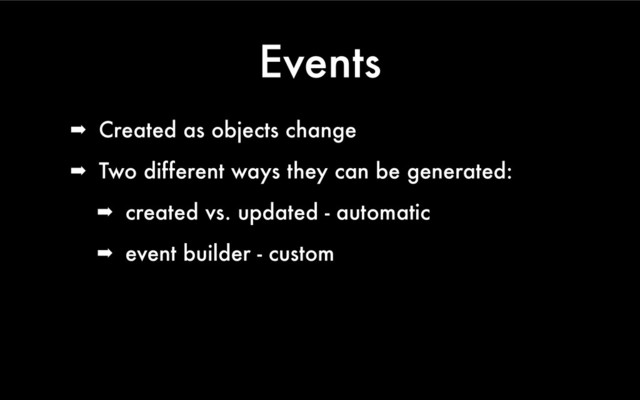 Events
➡ Created as objects change
➡ Two different ways they can be generated:
➡ created vs. updated - automatic
➡ event builder - custom
