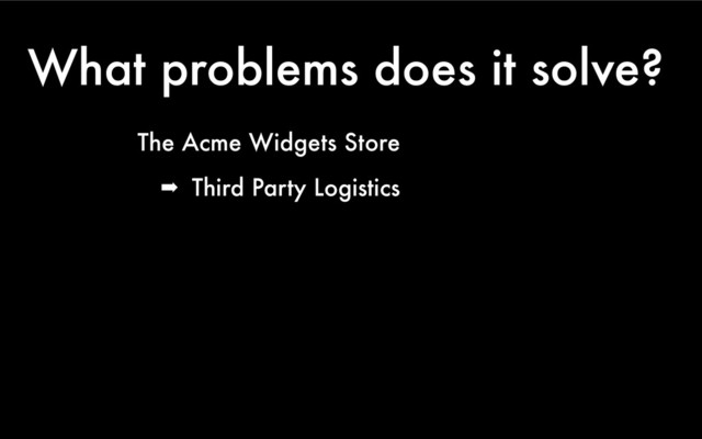 What problems does it solve?
The Acme Widgets Store
➡ Third Party Logistics
