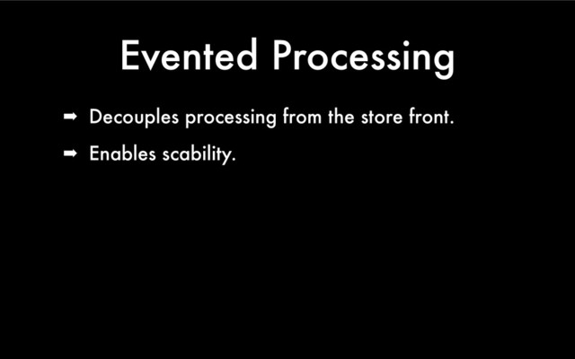 Evented Processing
➡ Decouples processing from the store front.
➡ Enables scability.
