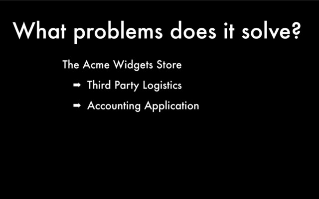 What problems does it solve?
The Acme Widgets Store
➡ Third Party Logistics
➡ Accounting Application
