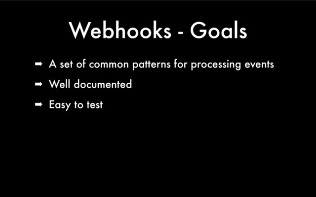 Webhooks - Goals
➡ A set of common patterns for processing events
➡ Well documented
➡ Easy to test
