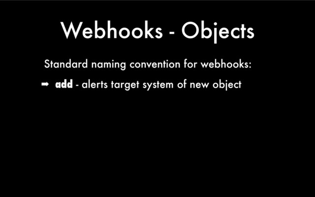 Webhooks - Objects
Standard naming convention for webhooks:
➡ add - alerts target system of new object
