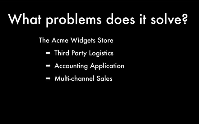 What problems does it solve?
The Acme Widgets Store
➡ Third Party Logistics
➡ Accounting Application
➡ Multi-channel Sales
