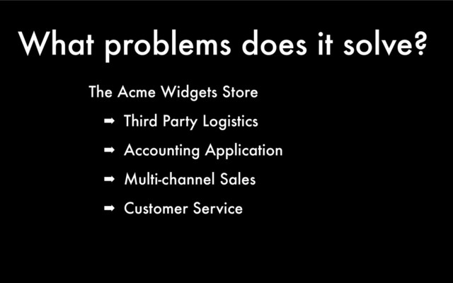 What problems does it solve?
The Acme Widgets Store
➡ Third Party Logistics
➡ Accounting Application
➡ Multi-channel Sales
➡ Customer Service
