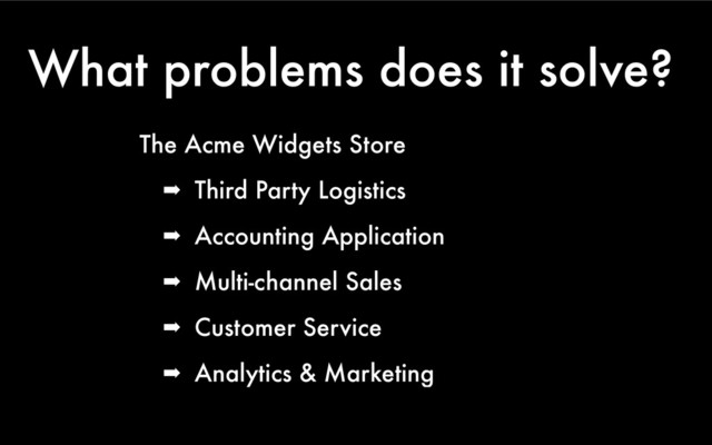 What problems does it solve?
The Acme Widgets Store
➡ Third Party Logistics
➡ Accounting Application
➡ Multi-channel Sales
➡ Customer Service
➡ Analytics & Marketing
